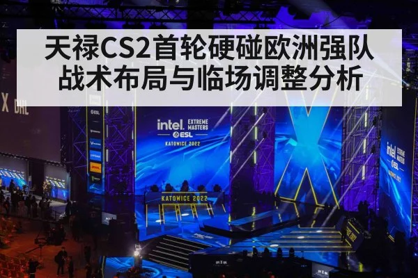天禄CS2首轮硬碰欧洲强队 战术布局与临场调整分析