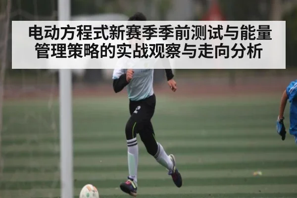 电动方程式新赛季季前测试与能量管理策略的实战观察与走向分析