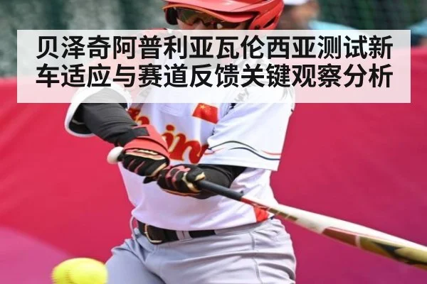 贝泽奇阿普利亚瓦伦西亚测试新车适应与赛道反馈关键观察分析